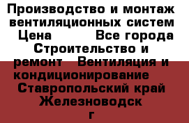 Производство и монтаж вентиляционных систем › Цена ­ 100 - Все города Строительство и ремонт » Вентиляция и кондиционирование   . Ставропольский край,Железноводск г.